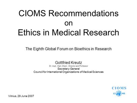 Vilnius, 29 June 2007 CIOMS Recommendations on Ethics in Medical Research The Eighth Global Forum on Bioethics in Research Gottfried Kreutz Dr. med., Dipl.-Chem.;