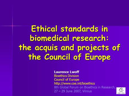 Ethical standards in biomedical research: the acquis and projects of the Council of Europe Laurence Lwoff Bioethics Division Council of Europe