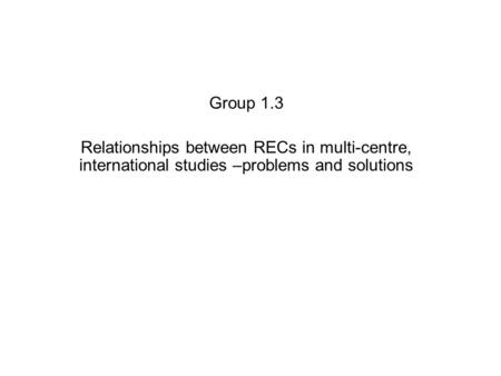 Group 1.3 Relationships between RECs in multi-centre, international studies –problems and solutions.