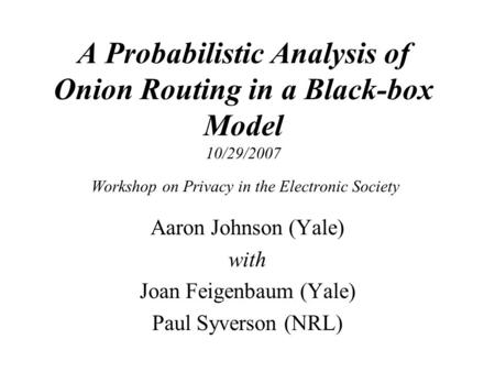 A Probabilistic Analysis of Onion Routing in a Black-box Model 10/29/2007 Workshop on Privacy in the Electronic Society Aaron Johnson (Yale) with Joan.