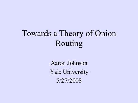 Towards a Theory of Onion Routing Aaron Johnson Yale University 5/27/2008.