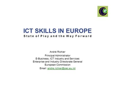 ICT SKILLS IN EUROPE S t a t e o f P l a y a n d t h e W a y F o r w a r d André Richier Principal Administrator E-Business, ICT Industry and Services.