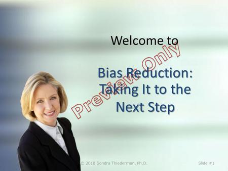 Bias Reduction: Taking It to the Next Step Welcome to Bias Reduction: Taking It to the Next Step © 2010 Sondra Thiederman, Ph.D.Slide #1.