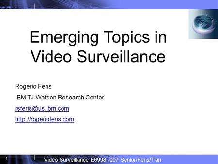 Video Surveillance E6998 -007 Senior/Feris/Tian 1 Emerging Topics in Video Surveillance Rogerio Feris IBM TJ Watson Research Center