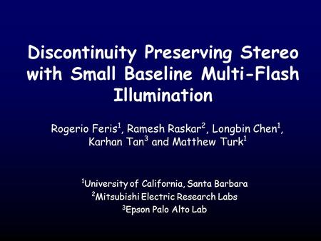Discontinuity Preserving Stereo with Small Baseline Multi-Flash Illumination Rogerio Feris 1, Ramesh Raskar 2, Longbin Chen 1, Karhan Tan 3 and Matthew.