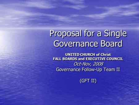 Proposal for a Single Governance Board UNITED CHURCH of Christ FALL BOARDS and EXECUTIVE COUNCIL Oct-Nov, 2008 Governance Follow-Up Team II (GFT II)