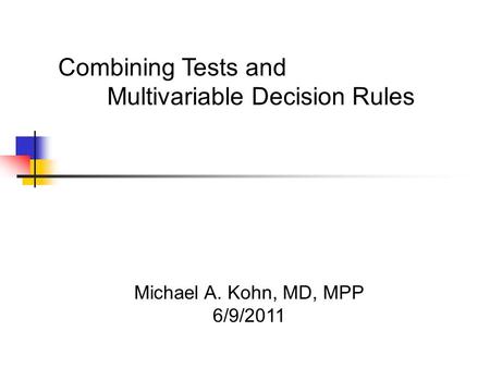 Michael A. Kohn, MD, MPP 6/9/2011 Combining Tests and Multivariable Decision Rules.