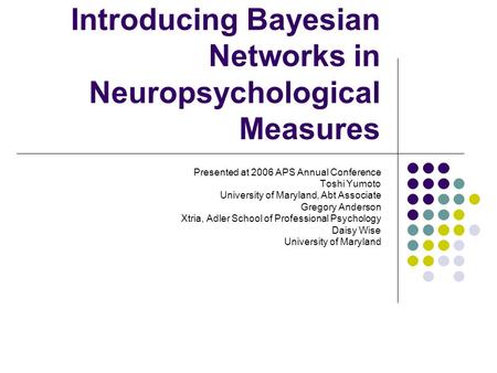 Introducing Bayesian Networks in Neuropsychological Measures Presented at 2006 APS Annual Conference Toshi Yumoto University of Maryland, Abt Associate.