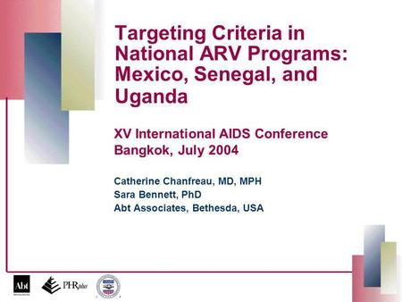 Targeting Criteria in National ARV Programs: Mexico, Senegal, and Uganda Catherine Chanfreau, MD, MPH Sara Bennett, PhD Abt Associates, Bethesda, USA XV.