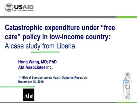 Catastrophic expenditure under free care policy in low-income country: A case study from Liberia Hong Wang, MD; PhD Abt Associates Inc. 1 st Global Symposium.
