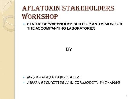 AFLATOXIN stakeholders WORKSHOP STATUS OF WAREHOUSE BUILD UP AND VISION FOR THE ACCOMPANYING LABORATORIES BY MRS KHADIJAT ABDULAZIZ ABUJA SECURITIES AND.