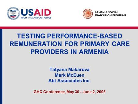 TESTING PERFORMANCE-BASED REMUNERATION FOR PRIMARY CARE PROVIDERS IN ARMENIA Tatyana Makarova Mark McEuen Abt Associates Inc. GHC Conference, May 30 -