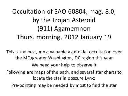 Occultation of SAO 60804, mag. 8.0, by the Trojan Asteroid (911) Agamemnon Thurs. morning, 2012 January 19 This is the best, most valuable asteroidal occultation.