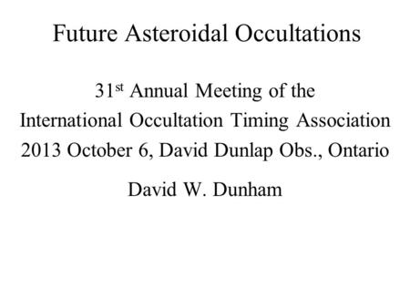 Future Asteroidal Occultations 31 st Annual Meeting of the International Occultation Timing Association 2013 October 6, David Dunlap Obs., Ontario David.