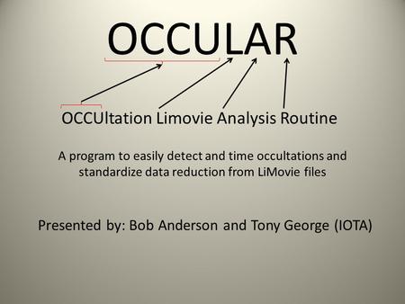 OCCULAR OCCUltation Limovie Analysis Routine Presented by: Bob Anderson and Tony George (IOTA) A program to easily detect and time occultations and standardize.