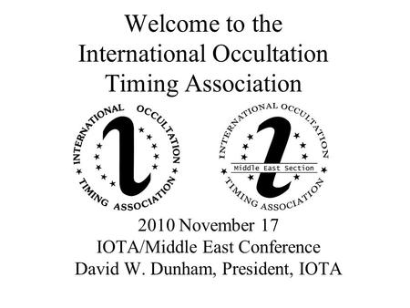 Welcome to the International Occultation Timing Association 2010 November 17 IOTA/Middle East Conference David W. Dunham, President, IOTA.