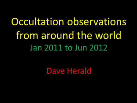 Occultation observations from around the world Jan 2011 to Jun 2012 Dave Herald.