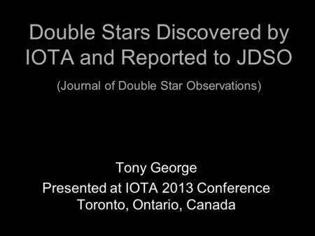 Double Stars Discovered by IOTA and Reported to JDSO (Journal of Double Star Observations) Tony George Presented at IOTA 2013 Conference Toronto, Ontario,