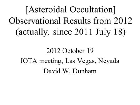 [Asteroidal Occultation] Observational Results from 2012 (actually, since 2011 July 18) 2012 October 19 IOTA meeting, Las Vegas, Nevada David W. Dunham.