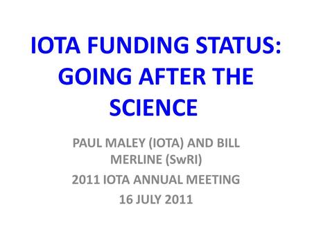 IOTA FUNDING STATUS: GOING AFTER THE SCIENCE PAUL MALEY (IOTA) AND BILL MERLINE (SwRI) 2011 IOTA ANNUAL MEETING 16 JULY 2011.