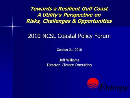 Towards a Resilient Gulf Coast A Utilitys Perspective on Risks, Challenges & Opportunities 2010 NCSL Coastal Policy Forum October 21, 2010 Jeff Williams.
