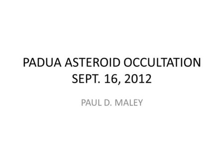 PADUA ASTEROID OCCULTATION SEPT. 16, 2012 PAUL D. MALEY.