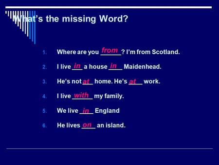 Whats the missing Word? 1. Where are you ______? Im from Scotland. 2. I live ___ a house ____ Maidenhead. 3. Hes not ___ home. Hes ____ work. 4. I live.