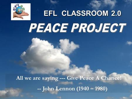 EFL CLASSROOM 2.0 All we are saying --- Give Peace A Chance! -- John Lennon (1940 – 1980)