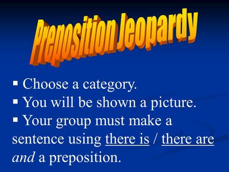 Choose a category. You will be shown a picture. Your group must make a sentence using there is / there are and a preposition.