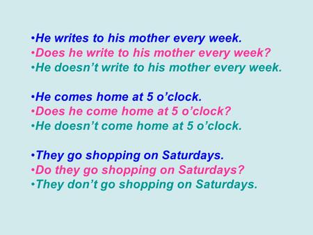 He writes to his mother every week. Does he write to his mother every week? He doesnt write to his mother every week. He comes home at 5 oclock. Does he.