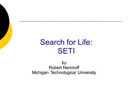 Search for Life: SETI by Robert Nemiroff Michigan Technological University.
