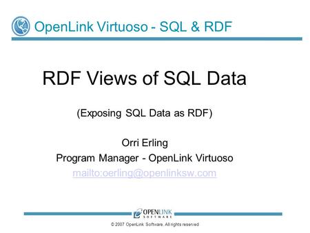 © 2007 OpenLink Software, All rights reserved OpenLink Virtuoso - SQL & RDF RDF Views of SQL Data (Exposing SQL Data as RDF) Orri Erling Program Manager.