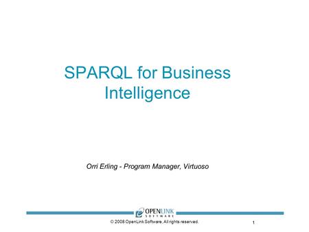 1 © 2008 OpenLink Software, All rights reserved. SPARQL for Business Intelligence Orri Erling - Program Manager, Virtuoso 1.
