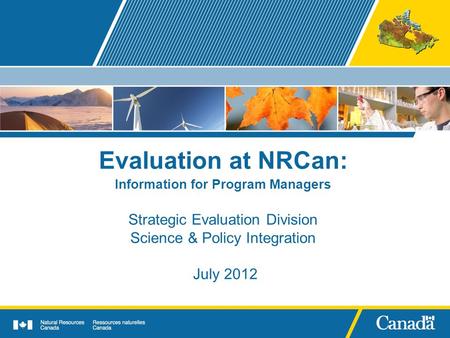Evaluation at NRCan: Information for Program Managers Strategic Evaluation Division Science & Policy Integration July 2012.