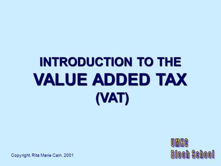 INTRODUCTION TO THE VALUE ADDED TAX (VAT) Copyright, Rita Marie Cain, 2001.