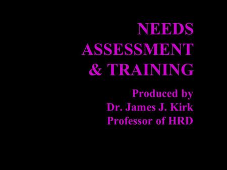 NEEDS ASSESSMENT & TRAINING Produced by Dr. James J. Kirk Professor of HRD.