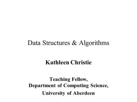 Data Structures & Algorithms Kathleen Christie Teaching Fellow, Department of Computing Science, University of Aberdeen.
