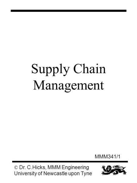 MMM341/1 © Dr. C.Hicks, MMM Engineering University of Newcastle upon Tyne Supply Chain Management.