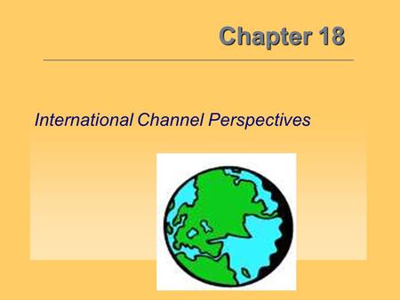 Chapter 18 International Channel Perspectives. The International Perspective 18 Objective 1: W hat drives the need to focus on international markets?
