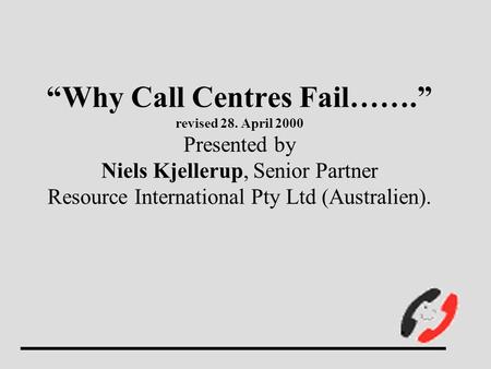 Why Call Centres Fail……. revised 28. April 2000 Presented by Niels Kjellerup, Senior Partner Resource International Pty Ltd (Australien).