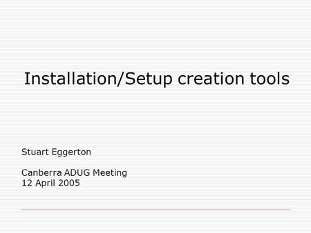 Installation/Setup creation tools Stuart Eggerton Canberra ADUG Meeting 12 April 2005.