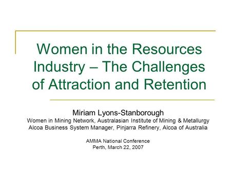Women in the Resources Industry – The Challenges of Attraction and Retention Miriam Lyons-Stanborough Women in Mining Network, Australasian Institute of.