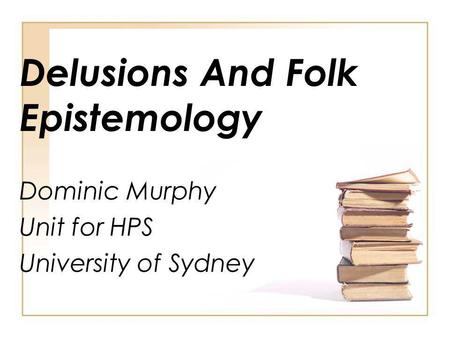 Delusions And Folk Epistemology Dominic Murphy Unit for HPS University of Sydney.