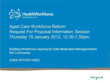 Aged Care Workforce Reform Request For Proposal Information Session Thursday 19 January 2012, 12.30-1.30pm Building Workforce Capacity for Safe Medication.