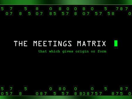 THE MEETINGS MATRIX that which gives origin or form.