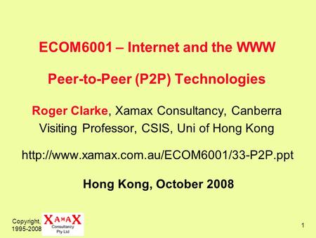 ECOM6001 – Internet and the WWW Peer-to-Peer (P2P) Technologies Roger Clarke, Xamax Consultancy, Canberra Visiting Professor, CSIS, Uni of Hong Kong.