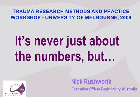 Nick Rushworth Executive Officer Brain Injury Australia Its never just about the numbers, but… TRAUMA RESEARCH METHODS AND PRACTICE WORKSHOP - UNIVERSITY.