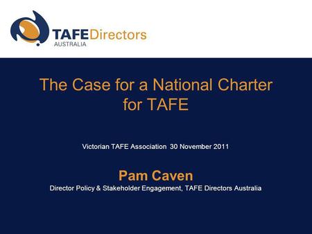 The Case for a National Charter for TAFE Victorian TAFE Association 30 November 2011 Pam Caven Director Policy & Stakeholder Engagement, TAFE Directors.