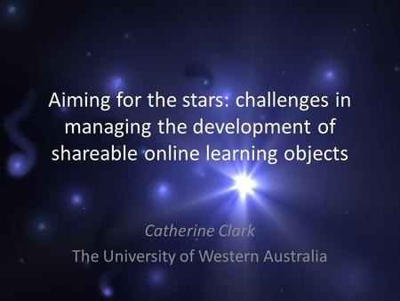 Aiming for the stars: challenges in managing the development of shareable online learning objects Catherine Clark The University of Western Australia.