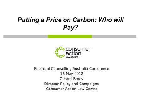 Putting a Price on Carbon: Who will Pay? Financial Counselling Australia Conference 16 May 2012 Gerard Brody Director-Policy and Campaigns Consumer Action.